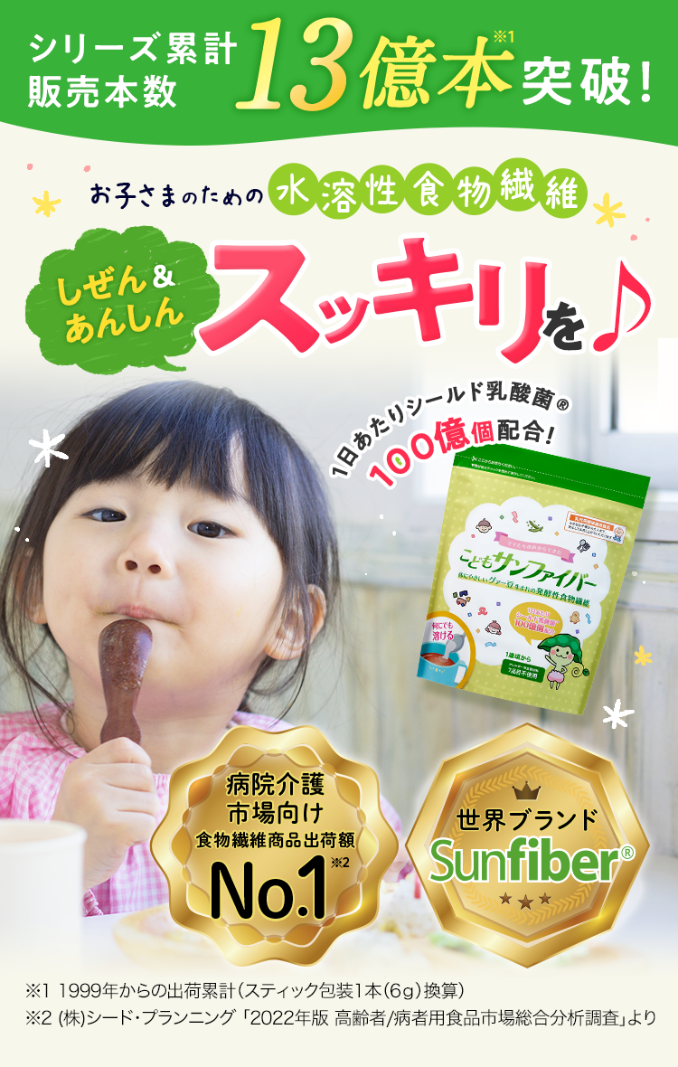 シリーズ累計販売本数12億本※1突破! お子さまのための水溶性食物繊維 しぜん&あんしんスッキリを♪ 1日あたりシールド乳酸菌®100億個配合! 世界ブランドSunfiber® 病院介護市場向け食物繊維商品出荷額No.1※2 ※1 1999年からの出荷累計（スティック包装1本（6ｇ）換算。） ※2 (株)シード・プランニング 「2022年版 高齢者/病者用食品市場総合分析調査」より