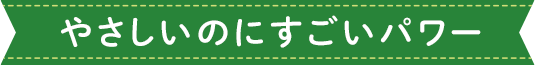 やさしいのにすごいパワー