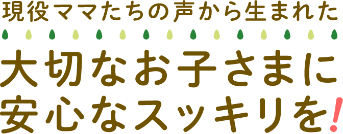 現役ママたちの声から生まれた大切なお子さまに安心なスッキリを！